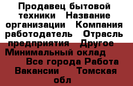 Продавец бытовой техники › Название организации ­ Компания-работодатель › Отрасль предприятия ­ Другое › Минимальный оклад ­ 25 000 - Все города Работа » Вакансии   . Томская обл.